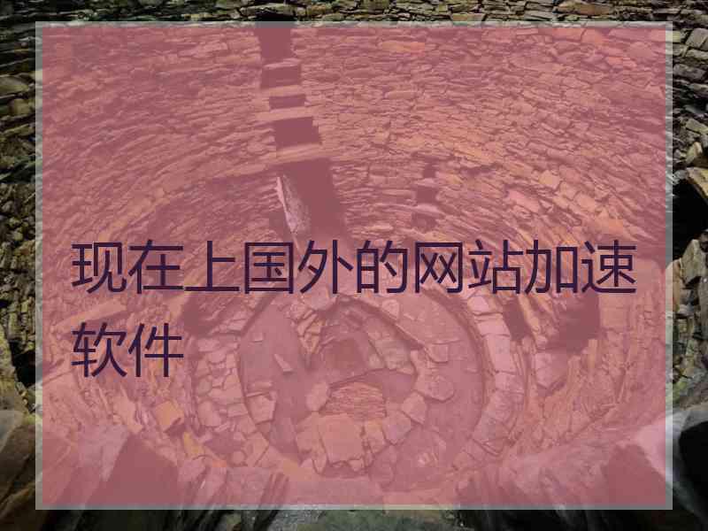 现在上国外的网站加速软件